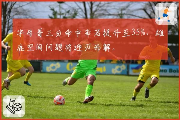 字母哥三分命中率若提升至35%，雄鹿空间问题将迎刃而解。