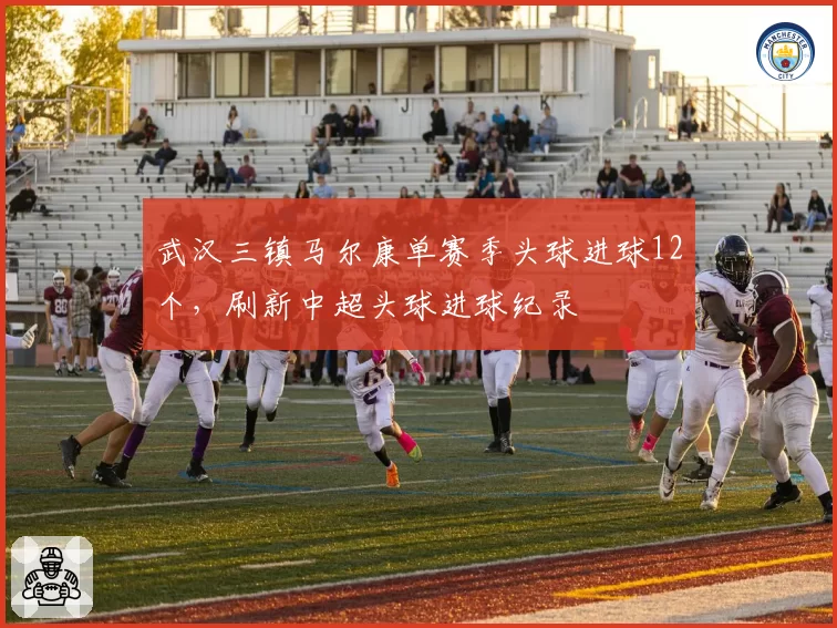 武汉三镇马尔康单赛季头球进球12个，刷新中超头球进球纪录