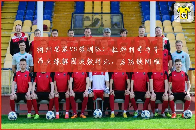 梅州客家vs深圳队：杜加利奇与李昂头球解围次数对比，后防铁闸谁更稳固？