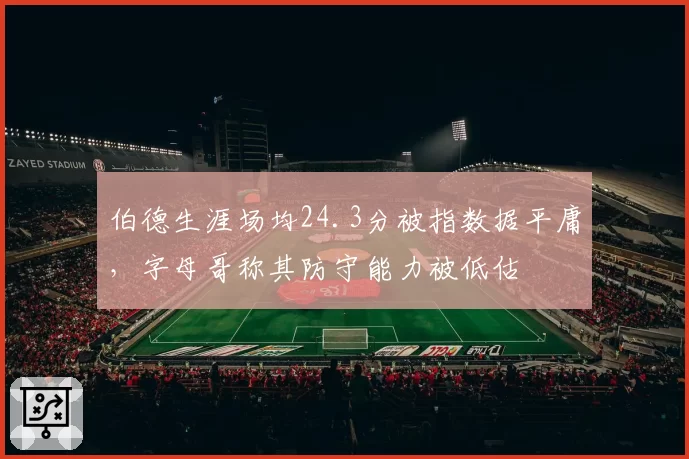 伯德生涯场均24.3分被指数据平庸，字母哥称其防守能力被低估