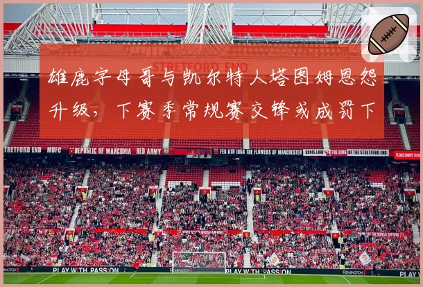 雄鹿字母哥与凯尔特人塔图姆恩怨升级，下赛季常规赛交锋或成罚下战场